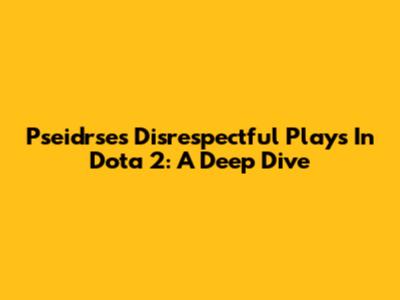 Pseidrse's Disrespectful Plays In Dota 2: A Deep Dive