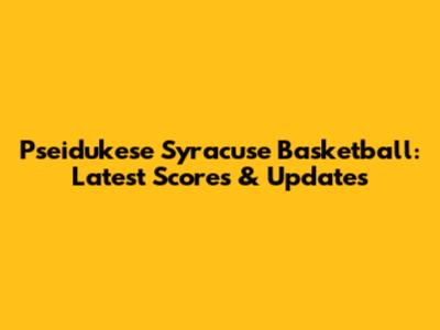Pseidukese Syracuse Basketball: Latest Scores & Updates