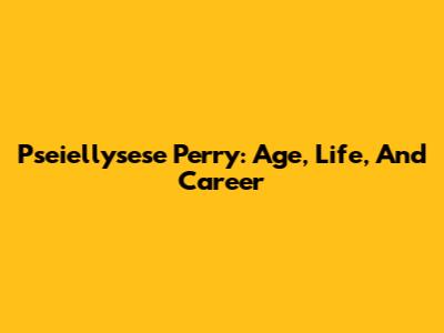 Pseiellysese Perry: Age, Life, And Career