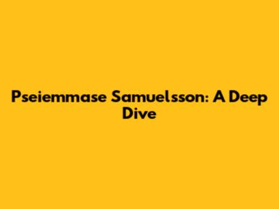 Pseiemmase Samuelsson: A Deep Dive