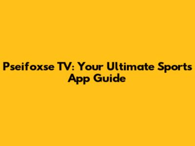Pseifoxse TV: Your Ultimate Sports App Guide