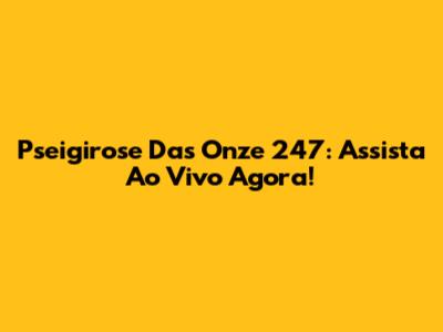 Pseigirose Das Onze 247: Assista Ao Vivo Agora!