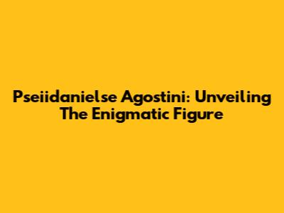 Pseiidanielse Agostini: Unveiling The Enigmatic Figure