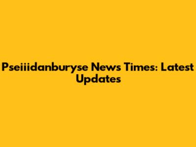 Pseiiidanburyse News Times: Latest Updates