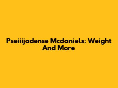 Pseiiijadense Mcdaniels: Weight And More