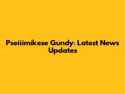 Pseiiimikese Gundy: Latest News Updates