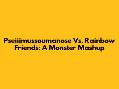 Pseiiimussoumanose Vs. Rainbow Friends: A Monster Mashup