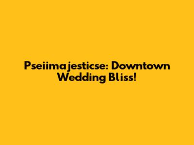 Pseiimajesticse: Downtown Wedding Bliss!