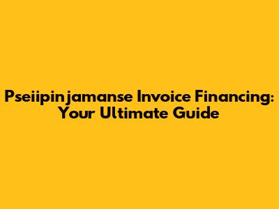Pseiipinjamanse Invoice Financing: Your Ultimate Guide