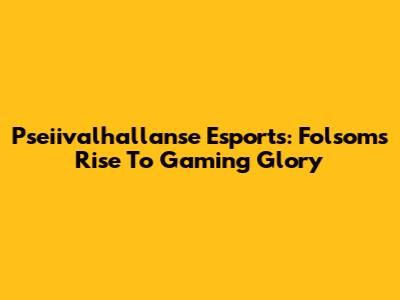 Pseiivalhallanse Esports: Folsom's Rise To Gaming Glory