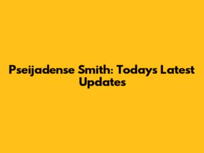 Pseijadense Smith: Today's Latest Updates