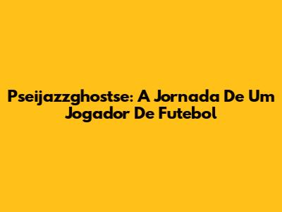 Pseijazzghostse: A Jornada De Um Jogador De Futebol