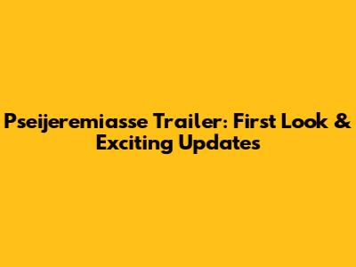 Pseijeremiasse Trailer: First Look & Exciting Updates