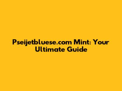 Pseijetbluese.com Mint: Your Ultimate Guide