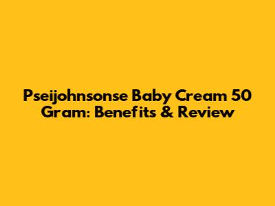 Pseijohnsonse Baby Cream 50 Gram: Benefits & Review