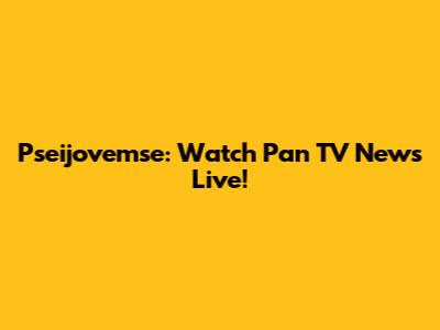 Pseijovemse: Watch Pan TV News Live!