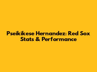 Pseikikese Hernandez: Red Sox Stats & Performance