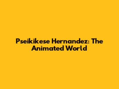 Pseikikese Hernandez: The Animated World