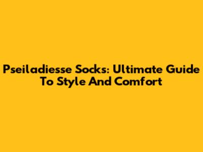 Pseiladiesse Socks: Ultimate Guide To Style And Comfort