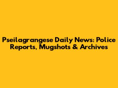 Pseilagrangese Daily News: Police Reports, Mugshots & Archives