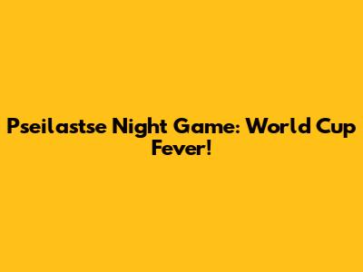 Pseilastse Night Game: World Cup Fever!