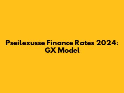Pseilexusse Finance Rates 2024: GX Model