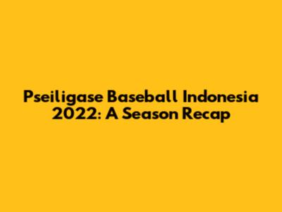 Pseiligase Baseball Indonesia 2022: A Season Recap