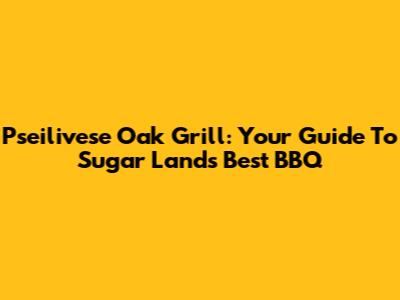 Pseilivese Oak Grill: Your Guide To Sugar Land's Best BBQ