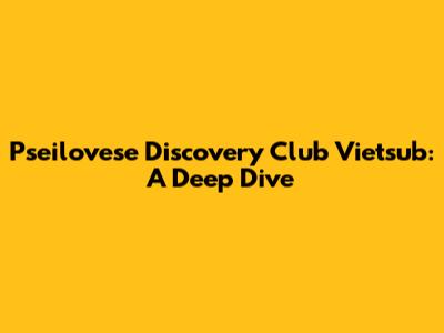 Pseilovese Discovery Club Vietsub: A Deep Dive