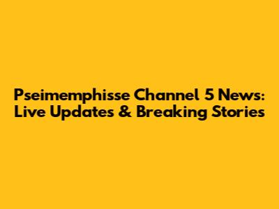Pseimemphisse Channel 5 News: Live Updates & Breaking Stories