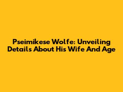Pseimikese Wolfe: Unveiling Details About His Wife And Age