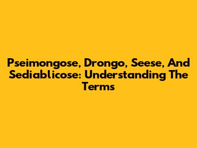 Pseimongose, Drongo, Seese, And Sediablicose: Understanding The Terms