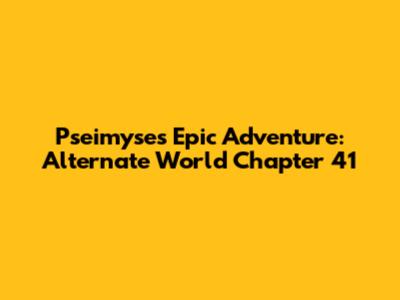 Pseimyse's Epic Adventure: Alternate World Chapter 41