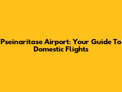 Pseinaritase Airport: Your Guide To Domestic Flights