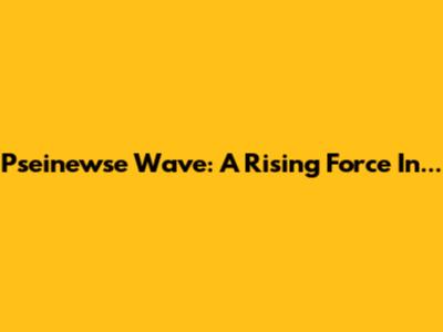 Pseinewse Wave: A Rising Force In...