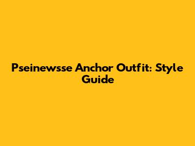 Pseinewsse Anchor Outfit: Style Guide