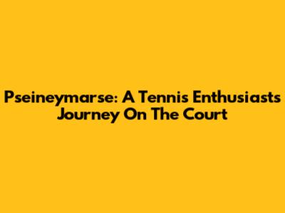 Pseineymarse: A Tennis Enthusiast's Journey On The Court