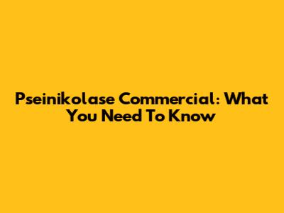 Pseinikolase Commercial: What You Need To Know