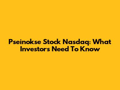 Pseinokse Stock Nasdaq: What Investors Need To Know