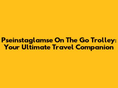 Pseinstaglamse On The Go Trolley: Your Ultimate Travel Companion