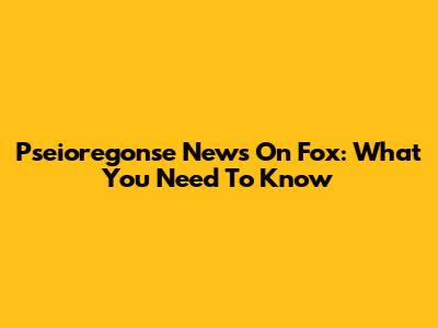 Pseioregonse News On Fox: What You Need To Know