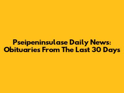 Pseipeninsulase Daily News: Obituaries From The Last 30 Days