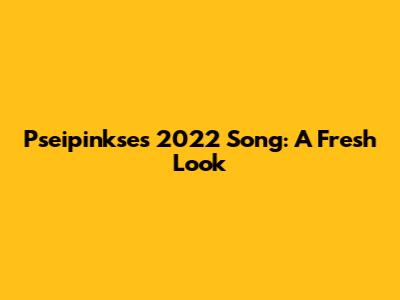 Pseipinkse's 2022 Song: A Fresh Look