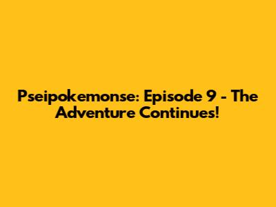 Pseipokemonse: Episode 9 - The Adventure Continues!