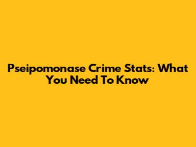 Pseipomonase Crime Stats: What You Need To Know