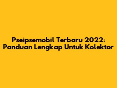 Pseipsemobil Terbaru 2022: Panduan Lengkap Untuk Kolektor