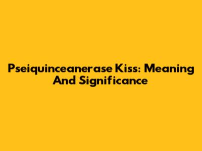 Pseiquinceanerase Kiss: Meaning And Significance