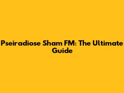 Pseiradiose Sham FM: The Ultimate Guide