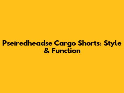 Pseiredheadse Cargo Shorts: Style & Function