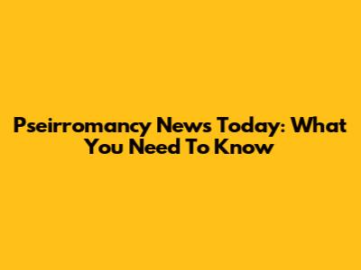 Pseirromancy News Today: What You Need To Know